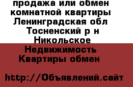 продажа или обмен 3 комнатной квартиры - Ленинградская обл., Тосненский р-н, Никольское  Недвижимость » Квартиры обмен   